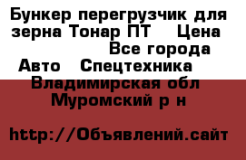 Бункер-перегрузчик для зерна Тонар ПТ5 › Цена ­ 2 040 000 - Все города Авто » Спецтехника   . Владимирская обл.,Муромский р-н